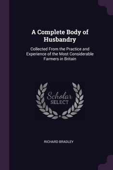Paperback A Complete Body of Husbandry: Collected From the Practice and Experience of the Most Considerable Farmers in Britain Book
