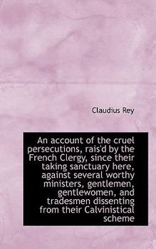 Paperback An Account of the Cruel Persecutions, Rais'd by the French Clergy, Since Their Taking Sanctuary Here Book