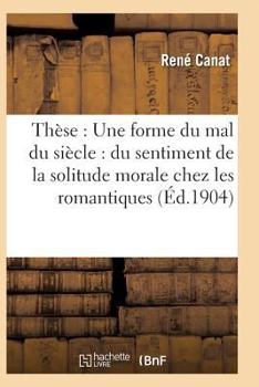 Paperback Thèse: Une Forme Du Mal Du Siècle: Du Sentiment de la Solitude Morale Chez Les Romantiques [French] Book