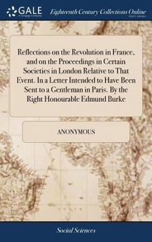 Reflections on the Revolution in France, and on the proceedings in certain societies in London relative to that event. In a letter intended to have ... Honourable Edmund Burke. The fourth edition.