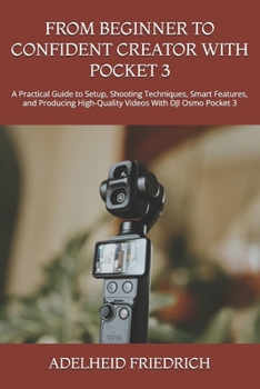 FROM BEGINNER TO CONFIDENT CREATOR WITH POCKET 3: A Practical Guide to Setup, Shooting Techniques, Smart Features, and Producing High-Quality Videos With DJI Osmo Pocket 3