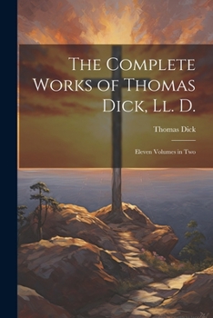 Paperback The Complete Works of Thomas Dick, Ll. D.: Eleven Volumes in Two Book