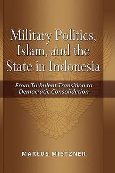 Hardcover Military Politics, Islam and the State in Indonesia: From Turbulent Transition to Democratic Consolidation Book