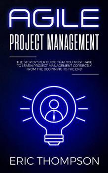 Paperback Agile Project Management: The Step by Step Guide that You Must Have to Learn Project Management Correctly from the Beginning to the End Book