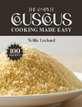 THE COMPLETE COUSCOUS COOKING MADE EASY: Light, Flavorful & Nutritious Recipes – Salads, Bowls, Stews, Sides, Mains & More with Perfect Couscous (The Complete Ingredient Cookbook Collection)