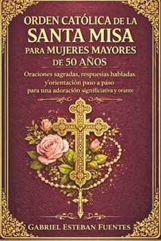 ORDEN CATÓLICA DE LA SANTA MISA PARA MUJERES MAYORES DE 50 AÑOS: Oraciones sagradas, respuestas habladas y orientación paso a paso para una adoración significativa y orante (Spanish Edition)