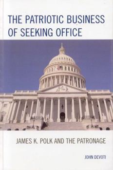 Hardcover The Patriotic Business of Seeking Office: James K. Polk and the Patronage Book