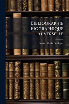 Bibliographie Biographique Universelle: Dictionnaire Des Ouvrages Relatifs � L'histoire De La Vie Publique Et Priv�e Des Personnages C�l�bres De Tous Les Temps Et De Toutes Les Nations ...