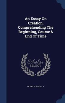 Hardcover An Essay on Creation, Comprehending the Beginning, Course & End of Time Book
