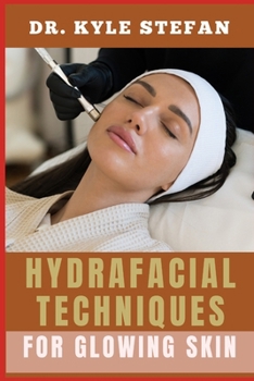 HYDRAFACIAL TECHNIQUES FOR GLOWING SKIN: Expert Tips, Step-By-Step Guide, And Advanced Methods For Radiant, Clear, And Youthful Dermis Through Makeover Treatments