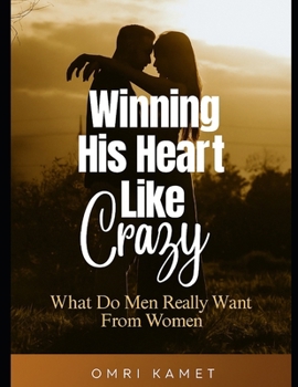 WINNING HIS HEART LIKE CRAZY: WHAT DO MEN REALLY WANT FROM WOMEN