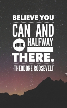 Believe You Can and You're Halfway There - Theodore Roosevelt: Journal with 100 dot grid pages and features a quote by Theodore Roosevelt.  Size 5" x 8"