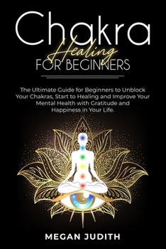 Chakra healing for beginners: The Ultimate Guide for beginners to Unblock Your Chakras, start to healing and Improve Your Mental Health with Gratitude and Happiness in Your Life