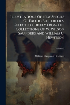 Illustrations of New Species of Exotic Butterflies: Selected Chiefly from the Collections of W. Wilson Saunders and William C. Hewitson; Volume V 5