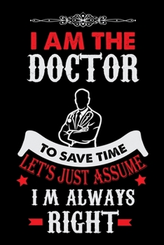 I am the Doctor to save time Let's just Assume Im Always Right: Doctor Patient Planner | To Record Your Patient's Name, Appointment date, Symptoms, ... and other notes | 6 x 9 inches 100 pages