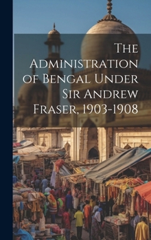 Hardcover The Administration of Bengal Under Sir Andrew Fraser, 1903-1908 Book