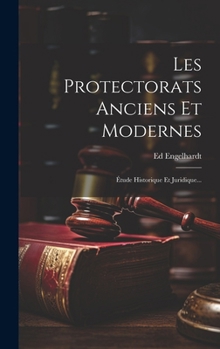 Les Protectorats Anciens Et Modernes: Étude Historique Et Juridique...