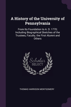 Paperback A History of the University of Pennsylvania: From Its Foundation to A. D. 1770; Including Biographical Sketches of the Trustees, Faculty, the First Al Book