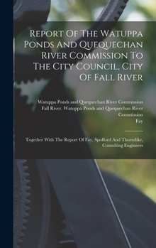 Hardcover Report Of The Watuppa Ponds And Quequechan River Commission To The City Council, City Of Fall River: Together With The Report Of Fay, Spofford And Tho Book