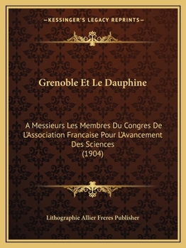 Grenoble Et Le Dauphine: A Messieurs Les Membres Du Congres De L'Association Francaise Pour L'Avancement Des Sciences (1904)
