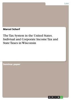 The Tax System in the United States. Indiviual and Corporate Income Tax and State Taxes in Wisconsin