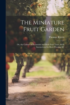Paperback The Miniature Fruit Garden: Or, the Culture of Pyramidal and Bush Fruit Trees, With Instructions for Root-Pruning &c Book