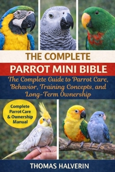 Paperback The Complete Parrot Mini Bible: The Complete Guide to Parrot Care, Behavior, Training Concepts, and Long-Term Ownership Book