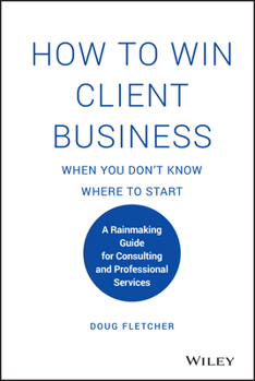 Hardcover How to Win Client Business When You Don't Know Where to Start: A Rainmaking Guide for Consulting and Professional Services Book