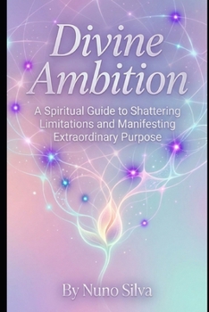 Divine Ambition: A Spiritual Guide to Shattering Limitations and Manifesting Extraordinary Purpose