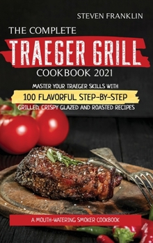 Hardcover The Complete Traeger Grill Cookbook 2021: A Mouth-Watering Smoker Cookbook, Master your Traeger skills with 100 Flavorful Step-by- Step Grilled, Crisp Book