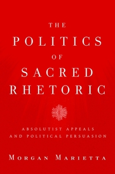 Hardcover The Politics of Sacred Rhetoric: Absolutist Appeals and Political Persuasion Book