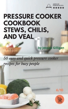 Pressure Cooker Cookbook Stews, Chilis, and Veal: 50 easy and quick pressure cooker recipes for busy people