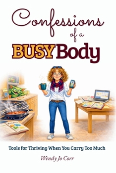 Confessions Of A Busy Body: Tools for Thriving When You Carry Too Much