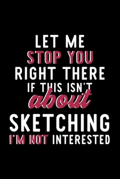 Let Me Stop You Right There If This Isn't About Sketching I'm Not Interested: Notebook for Sketching Lover | Great Christmas & Birthday Gift Idea for ... | Sketching Fan Diary | 120 pages 6x9 inches