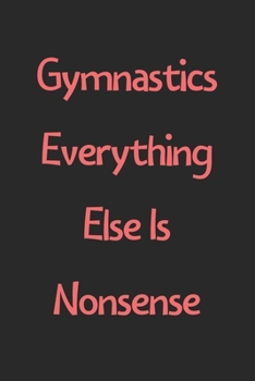 Gymnastics Everything Else Is Nonsense: Lined Journal, 120 Pages, 6 x 9, Funny Gymnastics Gift Idea, Black Matte Finish (Gymnastics Everything Else Is Nonsense Journal)