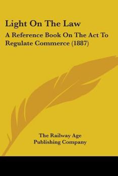 Paperback Light On The Law: A Reference Book On The Act To Regulate Commerce (1887) Book