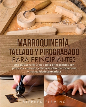 Marroquiner�a, Tallado y Pirograbado para Principiantes: Una gu�asencilla 3 en 1 para principiantes con procesos, consejos y t�cnicassobremarroquiner�a y manualidadesenmadera