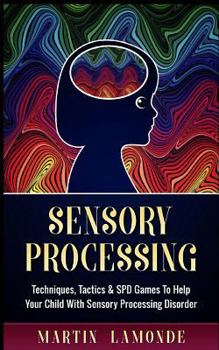 Paperback Sensory Processing: Techniques, Tactics & SPD Games to Help Your Child with Sensory Processing Disorder Book