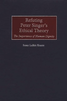 Hardcover Refuting Peter Singer's Ethical Theory: The Importance of Human Dignity Book