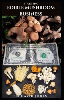 STARTING EDIBLE MUSHROOM BUSINESS: The Perfect Guide To Starting A Profitable Edible Mushroom Business!