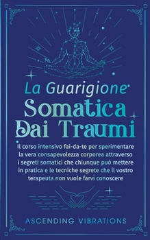 Paperback La Guarigione Somatica dai Traumi: Il corso intensivo fai-da-te per sperimentare la vera consapevolezza corporea attraverso i segreti somatici che chi [Italian] Book