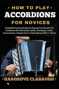 Paperback How to Play Accordions for Novices: Simplified Practical Guide On Playing From Scratch Till Excellence (All Information, Skills, Techniques, Tricks, I Book
