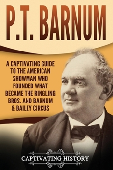 P.T. Barnum: A Captivating Guide to the American Showman Who Founded What Became the Ringling Bros. and Barnum & Bailey Circus