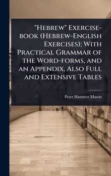 Hebrew exercise-book (Hebrew-English exercises); with practical grammar of the word-forms, and an Appendix, also full and extensive tables