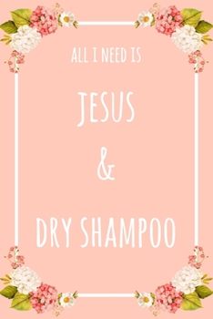 All I Need Is Jesus And Dry Shampoo: 6x9" Lined Floral Notebook/Journal Funny Gift Idea