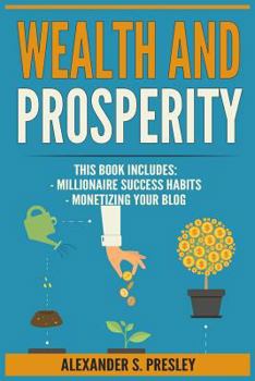 Wealth and Prosperity: Millionaire Success Habits, Monetizing Your Blog (Self-Made Strategies, Simple Ideas)