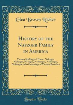 History of the Nafzger Family in America: Various Spellings of Name, Naftzger, Naffziger, Nofziger, Noftsinger, Noffsinger, Nofsinger; Also Genealogy of Various Branches (Classic Reprint)