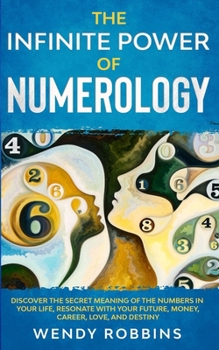 The Infinite Power of Numerology; Discover The Secret Meaning Of The Numbers In Your Life, Resonate With Your Future, Money, Career, Love, And Destiny