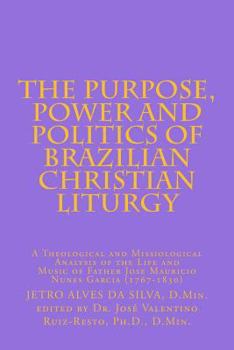 The Purpose, Power and Politics of Brazilian Christian Liturgy: A Theological and Missiological Analysis of the Life and Music of Father Jose Mauricio Nunes Garcia (1767-1830)
