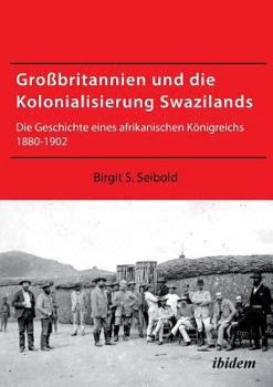 Großbritannien und die Kolonialisierung Swazilands. Die Geschichte eines afrikanischen Königreichs 1880-1902